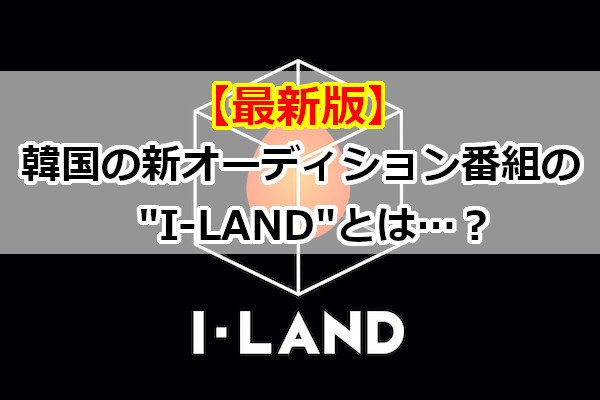 【最新版】韓国の新オーディション番組の"I-LAND"とは…？