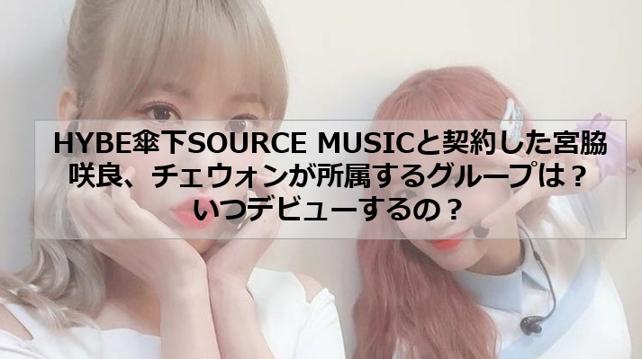 HYBE傘下SOURCE MUSICと契約した宮脇咲良、チェウォンが所属するグループは？いつデビューするの？